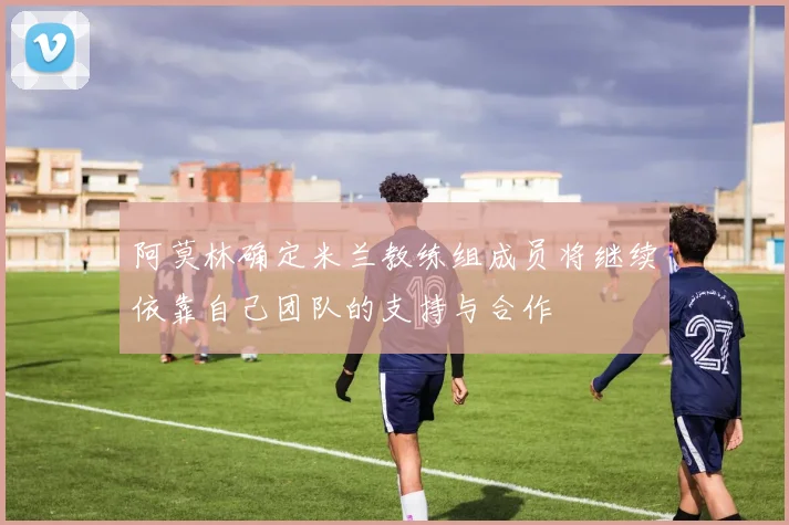 阿莫林确定米兰教练组成员将继续依靠自己团队的支持与合作