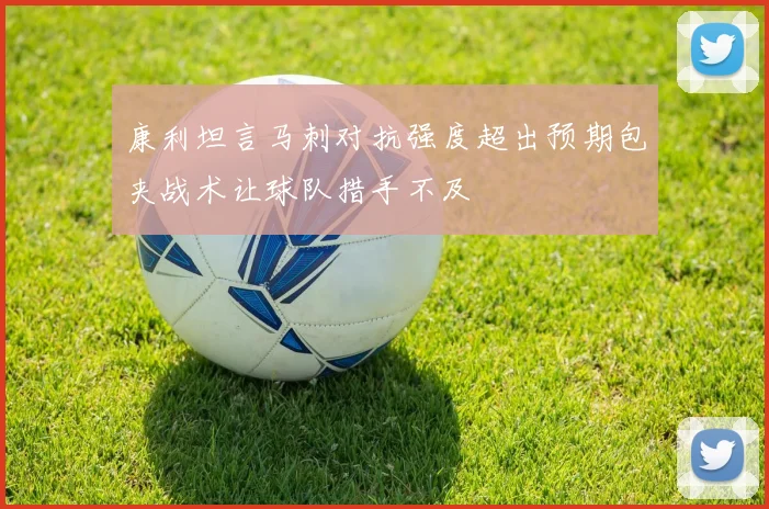康利坦言马刺对抗强度超出预期包夹战术让球队措手不及