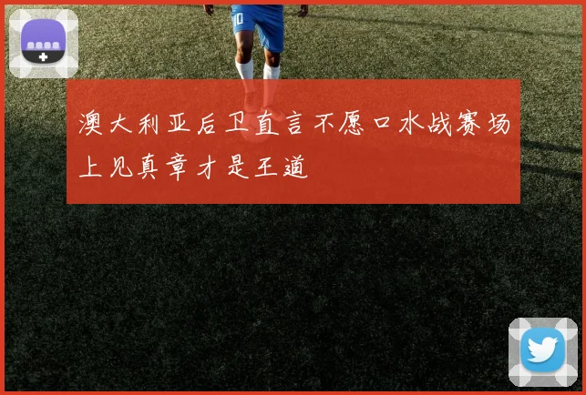 澳大利亚后卫直言不愿口水战赛场上见真章才是王道