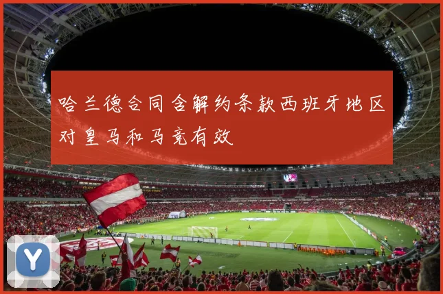 哈兰德合同含解约条款西班牙地区对皇马和马竞有效