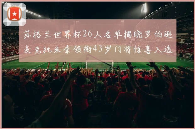 苏格兰世界杯26人名单揭晓罗伯逊麦克托米奈领衔43岁门将惊喜入选