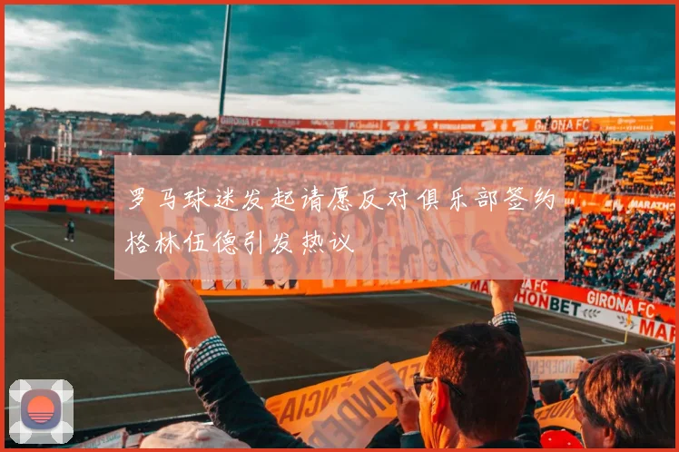 罗马球迷发起请愿反对俱乐部签约格林伍德引发热议