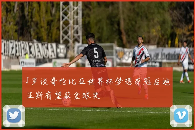 J罗谈哥伦比亚世界杯梦想夺冠后迪亚斯有望获金球奖