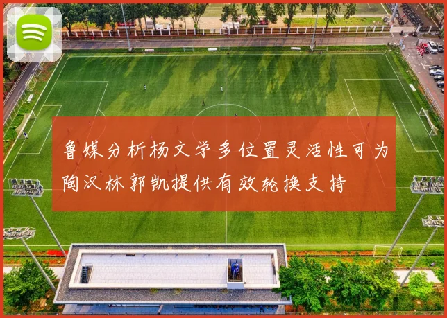 鲁媒分析杨文学多位置灵活性可为陶汉林郭凯提供有效轮换支持