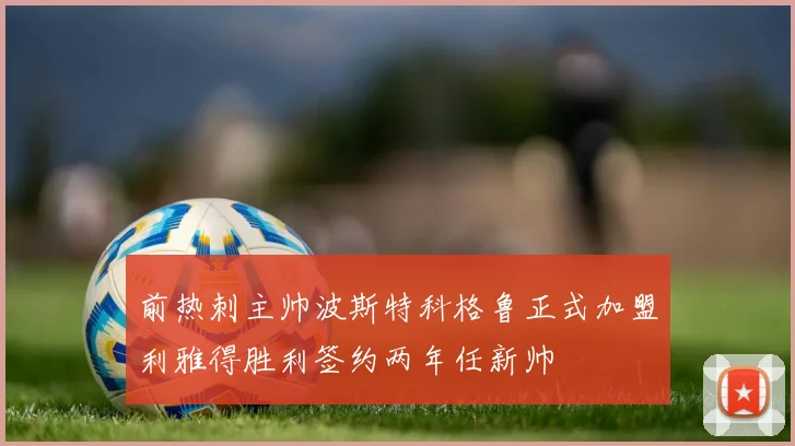 前热刺主帅波斯特科格鲁正式加盟利雅得胜利签约两年任新帅
