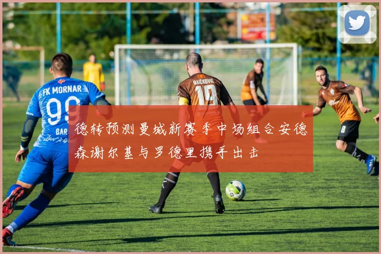 德转预测曼城新赛季中场组合安德森谢尔基与罗德里携手出击