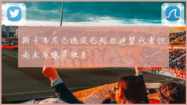 斯卡洛尼已选定巴列尔迪替代者但尚未与球员联系