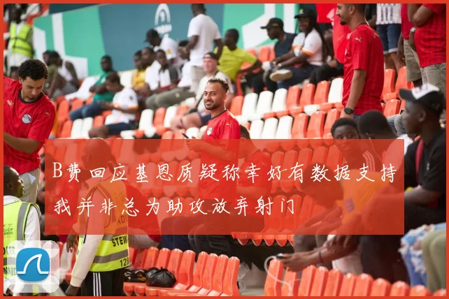 B费回应基恩质疑称幸好有数据支持我并非总为助攻放弃射门