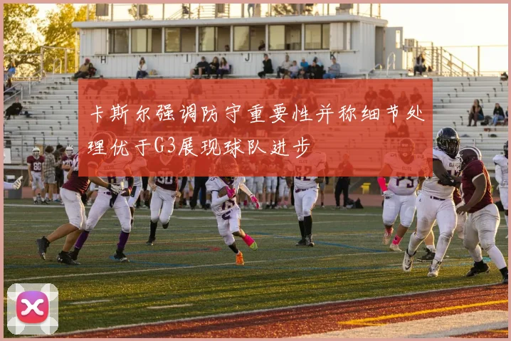 卡斯尔强调防守重要性并称细节处理优于G3展现球队进步