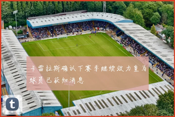 卡雷拉斯确认下赛季继续效力皇马球员已获知消息