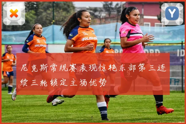尼克斯常规赛表现惊艳东部第三连续三轮锁定主场优势