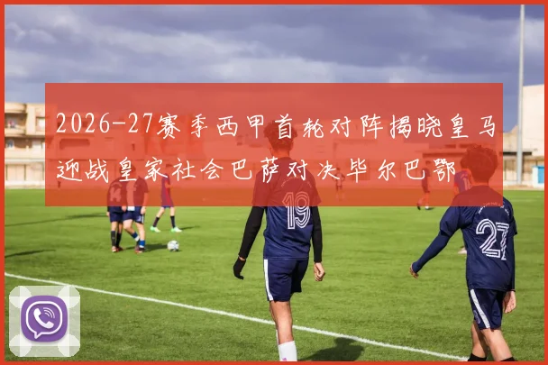 2026-27赛季西甲首轮对阵揭晓皇马迎战皇家社会巴萨对决毕尔巴鄂