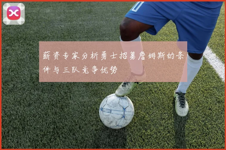 薪资专家分析勇士招募詹姆斯的条件与三队竞争优势
